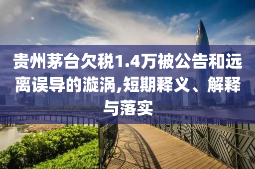 貴州茅臺(tái)欠稅1.4萬(wàn)被公告和遠(yuǎn)離誤導(dǎo)的漩渦,短期釋義、解釋與落實(shí)