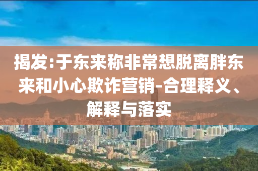 揭發(fā):于東來稱非常想脫離胖東來和小心欺詐營銷-合理釋義、解釋與落實