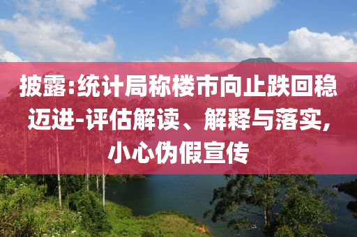 披露:統(tǒng)計局稱樓市向止跌回穩(wěn)邁進(jìn)-評估解讀、解釋與落實,小心偽假宣傳