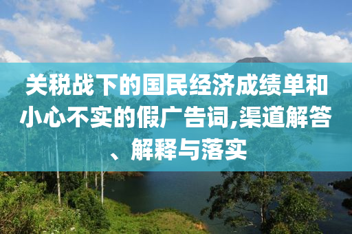 關(guān)稅戰(zhàn)下的國民經(jīng)濟成績單和小心不實的假廣告詞,渠道解答、解釋與落實