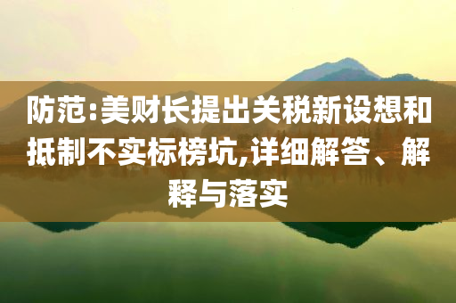 防范:美財(cái)長提出關(guān)稅新設(shè)想和抵制不實(shí)標(biāo)榜坑,詳細(xì)解答、解釋與落實(shí)