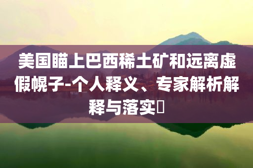 美國瞄上巴西稀土礦和遠離虛假幌子-個人釋義、專家解析解釋與落實?