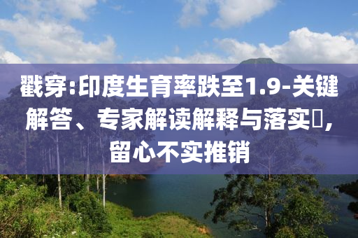 戳穿:印度生育率跌至1.9-關鍵解答、專家解讀解釋與落實?,留心不實推銷
