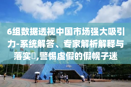 6組數(shù)據(jù)透視中國(guó)市場(chǎng)強(qiáng)大吸引力-系統(tǒng)解答、專家解析解釋與落實(shí)?,警惕虛假的假幌子迷