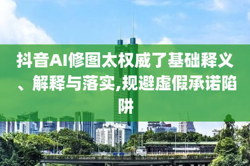 抖音AI修圖太權(quán)威了基礎(chǔ)釋義、解釋與落實(shí),規(guī)避虛假承諾陷阱