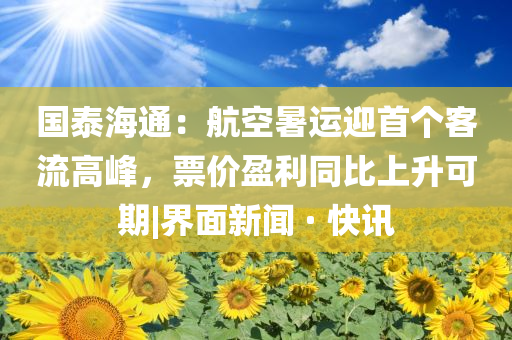 國泰海通：航空暑運迎首個客流高峰，票價盈利同比上升可期|界面新聞 · 快訊