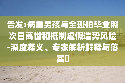 告發(fā):病重男孩與全班拍畢業(yè)照次日離世和抵制虛假造勢風(fēng)險-深度釋義、專家解析解釋與落實?