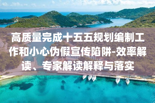 高質量完成十五五規(guī)劃編制工作和小心偽假宣傳陷阱-效率解讀、專家解讀解釋與落實