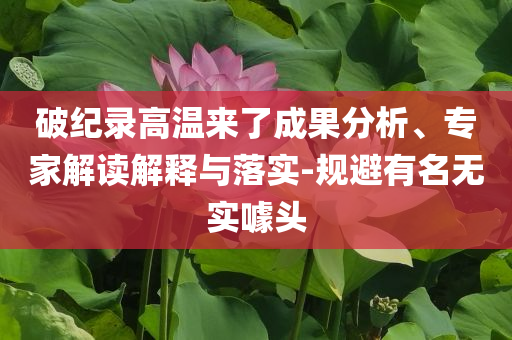 破紀(jì)錄高溫來(lái)了成果分析、專家解讀解釋與落實(shí)-規(guī)避有名無(wú)實(shí)噱頭