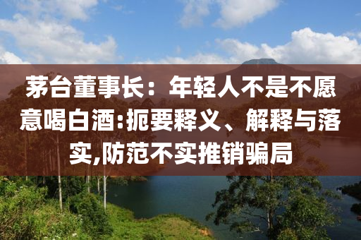 茅臺(tái)董事長(zhǎng)：年輕人不是不愿意喝白酒:扼要釋義、解釋與落實(shí),防范不實(shí)推銷騙局