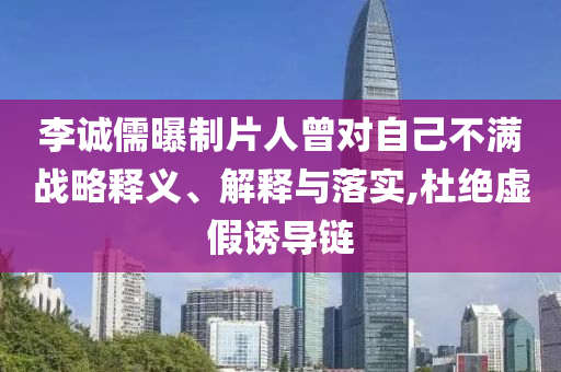 李誠儒曝制片人曾對自己不滿戰(zhàn)略釋義、解釋與落實(shí),杜絕虛假誘導(dǎo)鏈