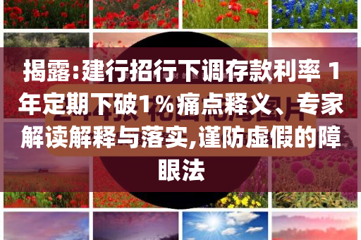 揭露:建行招行下調(diào)存款利率 1年定期下破1％痛點(diǎn)釋義、專家解讀解釋與落實(shí),謹(jǐn)防虛假的障眼法