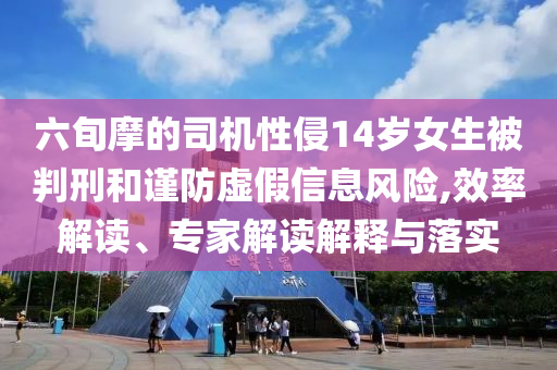 六旬摩的司機性侵14歲女生被判刑和謹防虛假信息風險,效率解讀、專家解讀解釋與落實