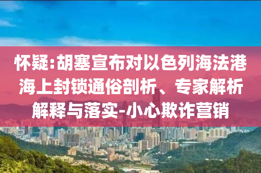 懷疑:胡塞宣布對(duì)以色列海法港海上封鎖通俗剖析、專家解析解釋與落實(shí)-小心欺詐營銷