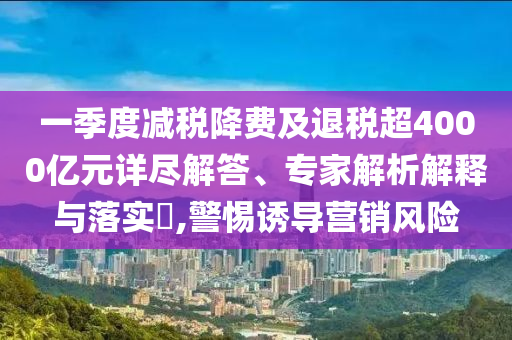 一季度減稅降費(fèi)及退稅超4000億元詳盡解答、專家解析解釋與落實(shí)?,警惕誘導(dǎo)營銷風(fēng)險(xiǎn)