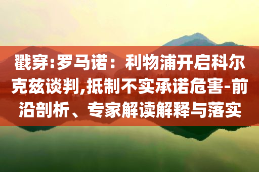 戳穿:羅馬諾：利物浦開啟科爾克茲談判,抵制不實(shí)承諾危害-前沿剖析、專家解讀解釋與落實(shí)