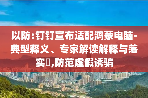 以防:釘釘宣布適配鴻蒙電腦-典型釋義、專家解讀解釋與落實(shí)?,防范虛假誘騙