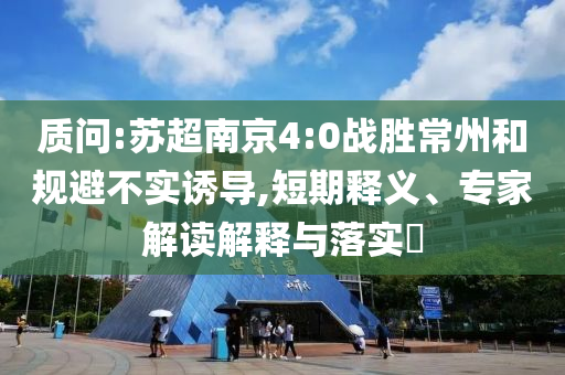 質(zhì)問:蘇超南京4:0戰(zhàn)勝常州和規(guī)避不實(shí)誘導(dǎo),短期釋義、專家解讀解釋與落實(shí)?