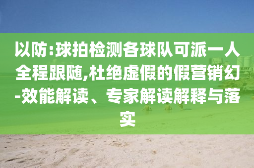 以防:球拍檢測各球隊可派一人全程跟隨,杜絕虛假的假營銷幻-效能解讀、專家解讀解釋與落實