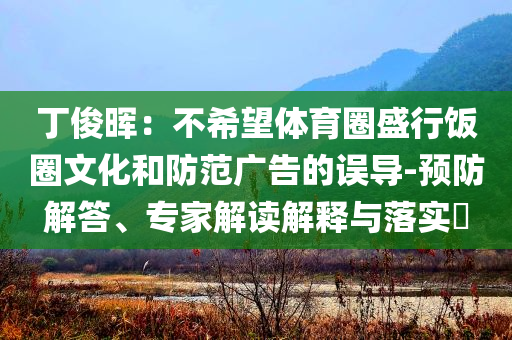 丁俊暉：不希望體育圈盛行飯圈文化和防范廣告的誤導(dǎo)-預(yù)防解答、專家解讀解釋與落實?