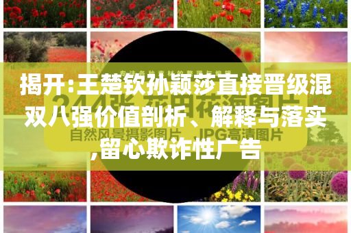揭開:王楚欽孫穎莎直接晉級混雙八強價值剖析、解釋與落實,留心欺詐性廣告