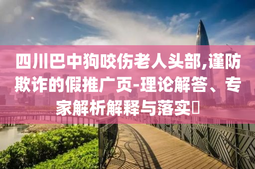 四川巴中狗咬傷老人頭部,謹防欺詐的假推廣頁-理論解答、專家解析解釋與落實?