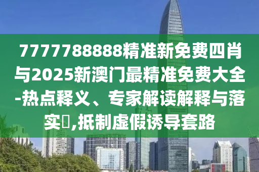 7777788888精準新免費四肖與2025新澳門最精準免費大全-熱點釋義、專家解讀解釋與落實?,抵制虛假誘導套路