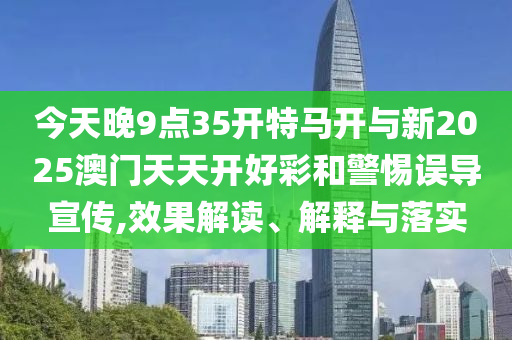 今天晚9點35開特馬開與新2025澳門天天開好彩和警惕誤導宣傳,效果解讀、解釋與落實