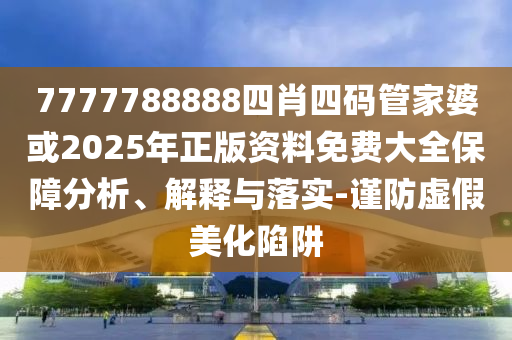 7777788888四肖四碼管家婆或2025年正版資料免費大全保障分析、解釋與落實-謹防虛假美化陷阱