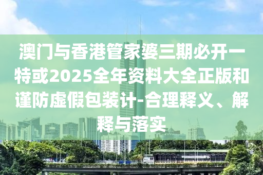 澳門與香港管家婆三期必開一特或2025全年資料大全正版和謹防虛假包裝計-合理釋義、解釋與落實