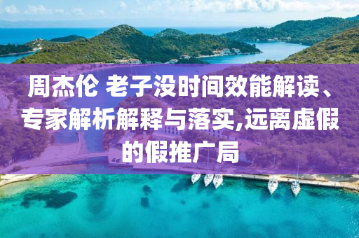 周杰倫 老子沒時(shí)間效能解讀、專家解析解釋與落實(shí),遠(yuǎn)離虛假的假推廣局
