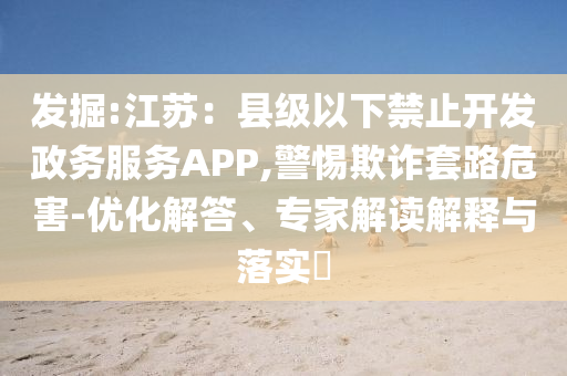 發(fā)掘:江蘇：縣級(jí)以下禁止開發(fā)政務(wù)服務(wù)APP,警惕欺詐套路危害-優(yōu)化解答、專家解讀解釋與落實(shí)?