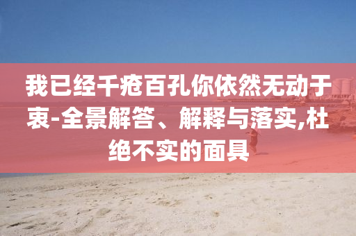 我已經(jīng)千瘡百孔你依然無動于衷-全景解答、解釋與落實,杜絕不實的面具