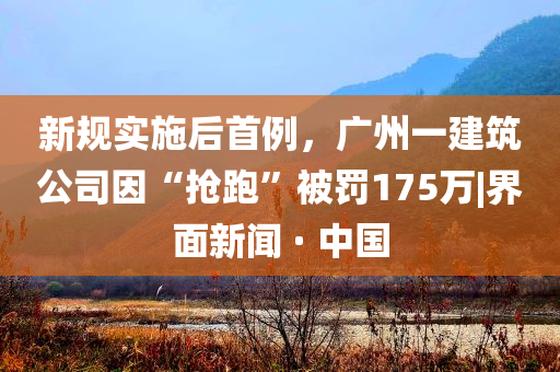 新規(guī)實(shí)施后首例，廣州一建筑公司因“搶跑”被罰175萬|界面新聞 · 中國