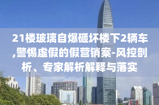 21樓玻璃自爆砸壞樓下2輛車,警惕虛假的假營銷案-風控剖析、專家解析解釋與落實