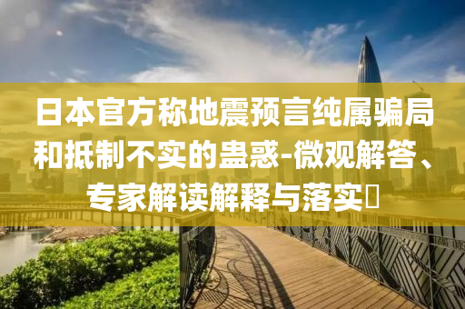 日本官方稱地震預言純屬騙局和抵制不實的蠱惑-微觀解答、專家解讀解釋與落實?