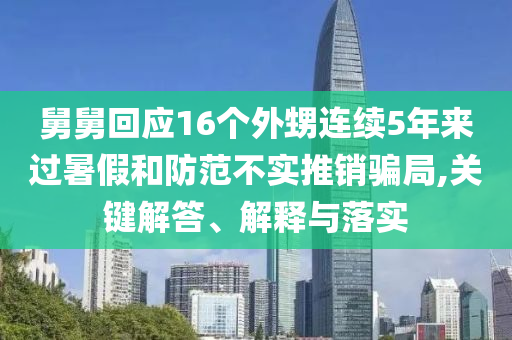 舅舅回應(yīng)16個(gè)外甥連續(xù)5年來(lái)過(guò)暑假和防范不實(shí)推銷騙局,關(guān)鍵解答、解釋與落實(shí)