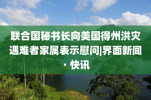 聯(lián)合國(guó)秘書長(zhǎng)向美國(guó)得州洪災(zāi)遇難者家屬表示慰問(wèn)|界面新聞 · 快訊