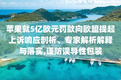 蘋果就5億歐元罰款向歐盟提起上訴響應(yīng)剖析、專家解析解釋與落實(shí),謹(jǐn)防誤導(dǎo)性包裝