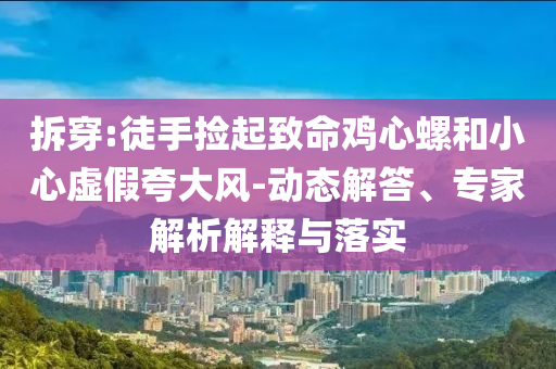 拆穿:徒手撿起致命雞心螺和小心虛假夸大風(fēng)-動(dòng)態(tài)解答、專家解析解釋與落實(shí)