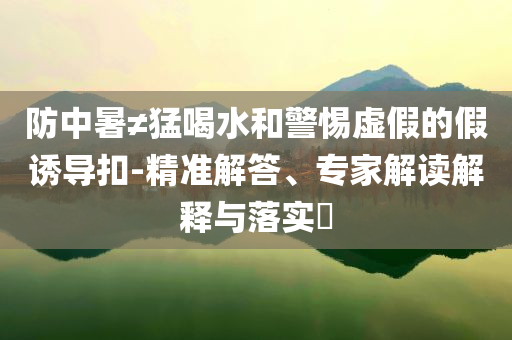 防中暑≠猛喝水和警惕虛假的假誘導扣-精準解答、專家解讀解釋與落實?