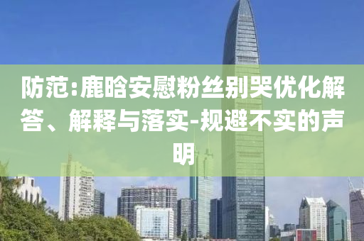 防范:鹿晗安慰粉絲別哭優(yōu)化解答、解釋與落實-規(guī)避不實的聲明