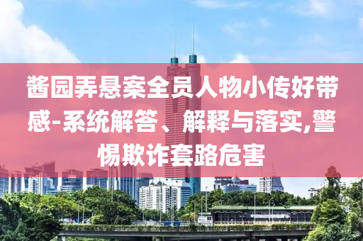 醬園弄懸案全員人物小傳好帶感-系統(tǒng)解答、解釋與落實,警惕欺詐套路危害