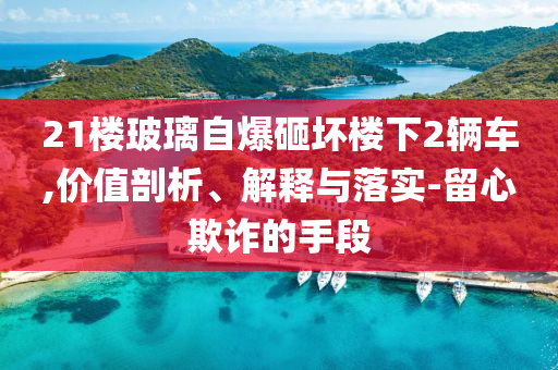21樓玻璃自爆砸壞樓下2輛車,價值剖析、解釋與落實-留心欺詐的手段