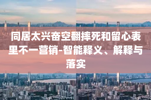同居太興奮空翻摔死和留心表里不一營銷-智能釋義、解釋與落實(shí)