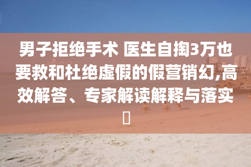 男子拒絕手術(shù) 醫(yī)生自掏3萬也要救和杜絕虛假的假營銷幻,高效解答、專家解讀解釋與落實(shí)?