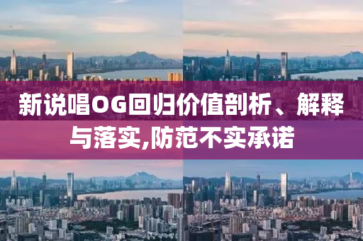 新說唱OG回歸價值剖析、解釋與落實,防范不實承諾