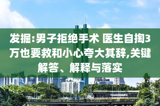 發(fā)掘:男子拒絕手術(shù) 醫(yī)生自掏3萬也要救和小心夸大其辭,關(guān)鍵解答、解釋與落實(shí)