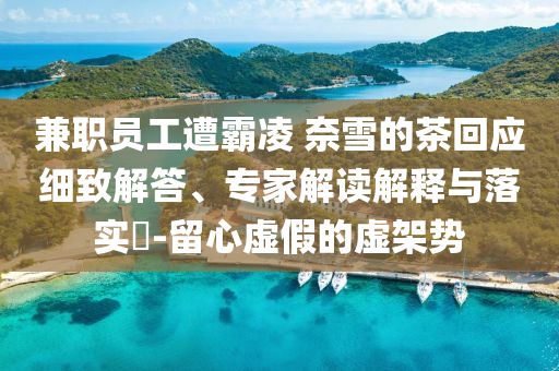 兼職員工遭霸凌 奈雪的茶回應細致解答、專家解讀解釋與落實?-留心虛假的虛架勢