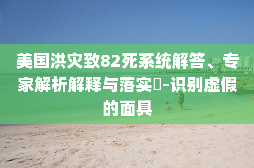 美國洪災(zāi)致82死系統(tǒng)解答、專家解析解釋與落實(shí)?-識(shí)別虛假的面具